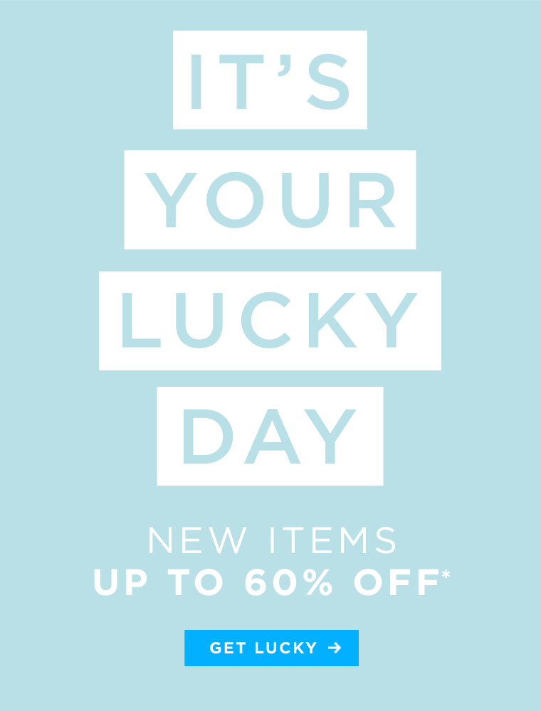 IT’S YOUR LUCKY DAY! NEW ITEMS UP TO 60% OFF. GET LUCKY!