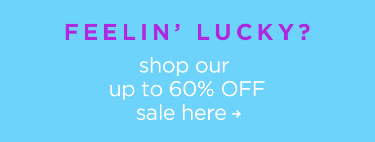 FEELIN’ LUCKY? Shop our up to 60% off sale here!